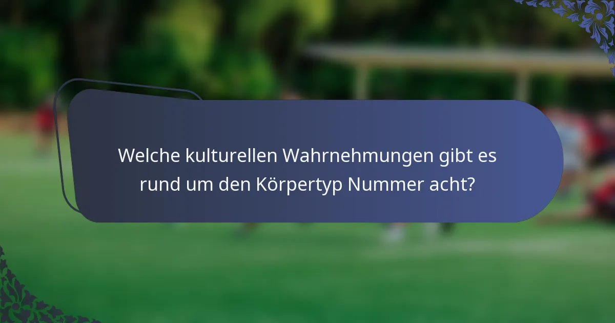Welche kulturellen Wahrnehmungen gibt es rund um den Körpertyp Nummer acht?