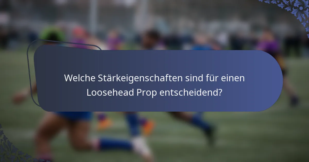 Welche Stärkeigenschaften sind für einen Loosehead Prop entscheidend?
