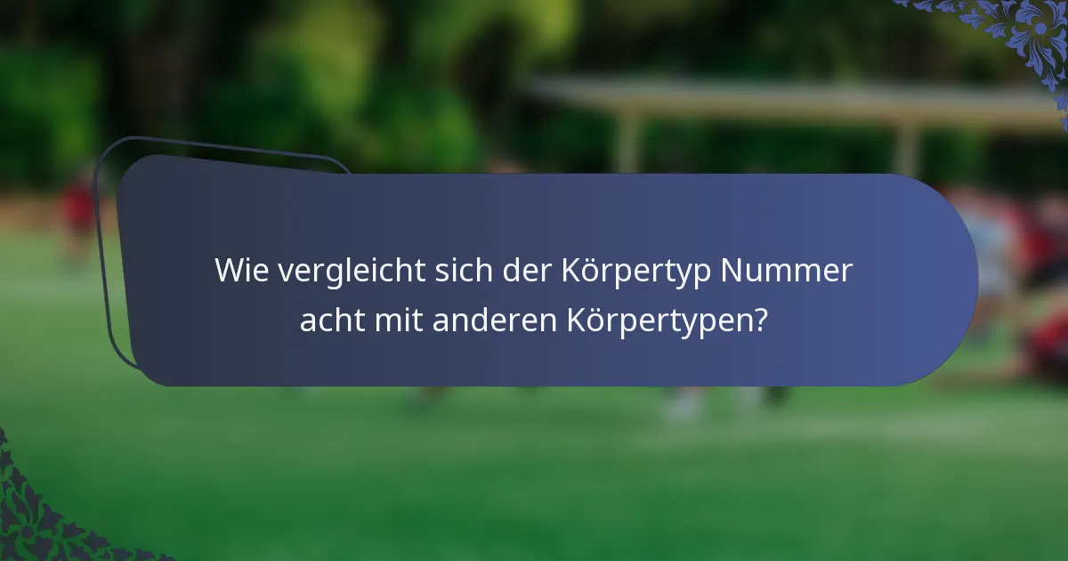 Wie vergleicht sich der Körpertyp Nummer acht mit anderen Körpertypen?